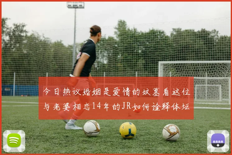 今日热议婚姻是爱情的坟墓看这位与老婆相恋14年的JR如何诠释体坛爱情长跑
