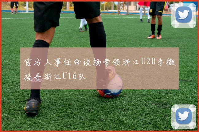 官方人事任命谈杨带领浙江U20李微接手浙江U16队