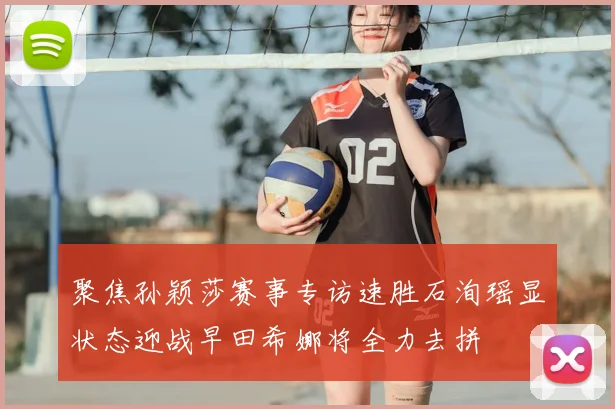 聚焦孙颖莎赛事专访速胜石洵瑶显状态迎战早田希娜将全力去拼