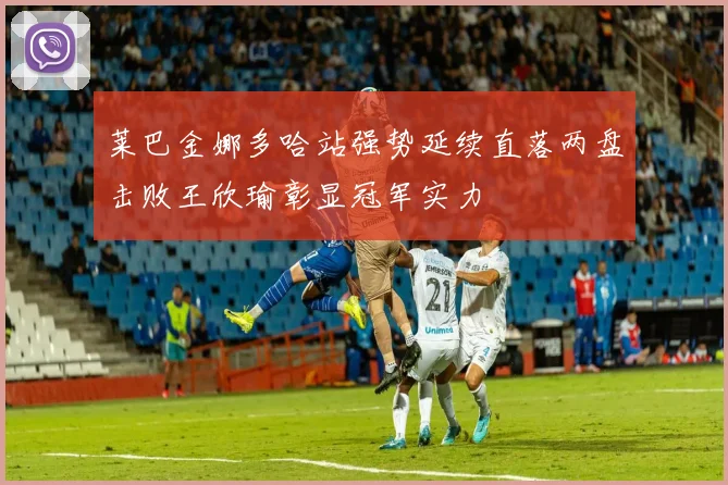 莱巴金娜多哈站强势延续直落两盘击败王欣瑜彰显冠军实力