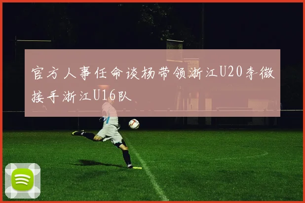 官方人事任命谈杨带领浙江U20李微接手浙江U16队