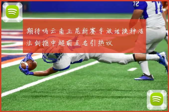 期待吗云南玉昆新赛季放话换种活法剑指中超前五名引热议