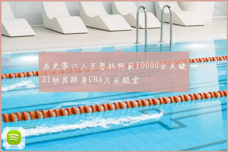 历史第六人王哲林斩获10000分关键21助其跻身CBA万分殿堂