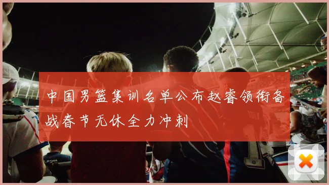 中国男篮集训名单公布赵睿领衔备战春节无休全力冲刺