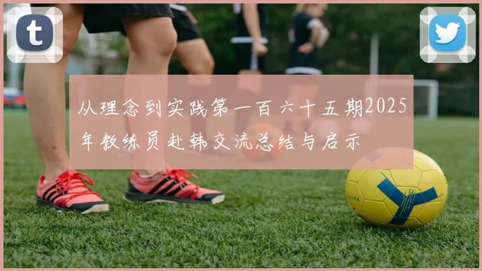 从理念到实践第一百六十五期2025年教练员赴韩交流总结与启示