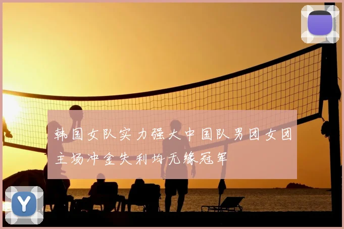 韩国女队实力强大中国队男团女团主场冲金失利均无缘冠军