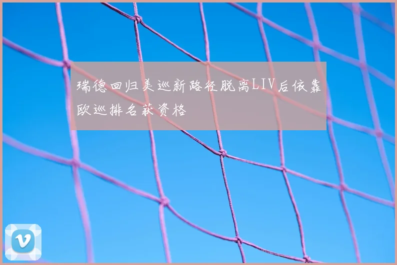 瑞德回归美巡新路径脱离LIV后依靠欧巡排名获资格