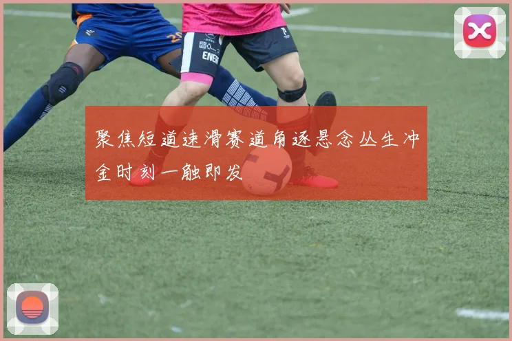 聚焦短道速滑赛道角逐悬念丛生冲金时刻一触即发