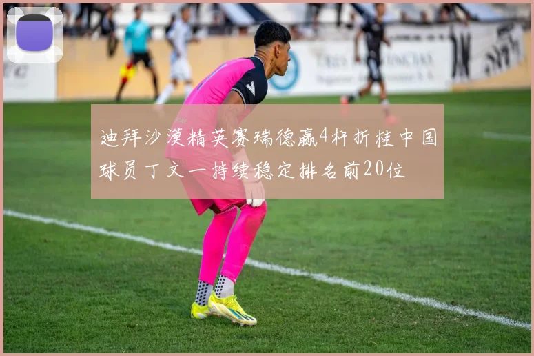 迪拜沙漠精英赛瑞德赢4杆折桂中国球员丁文一持续稳定排名前20位