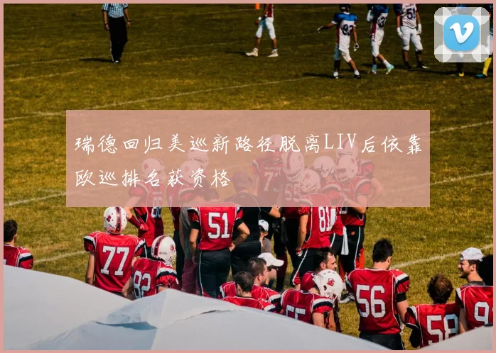 瑞德回归美巡新路径脱离LIV后依靠欧巡排名获资格