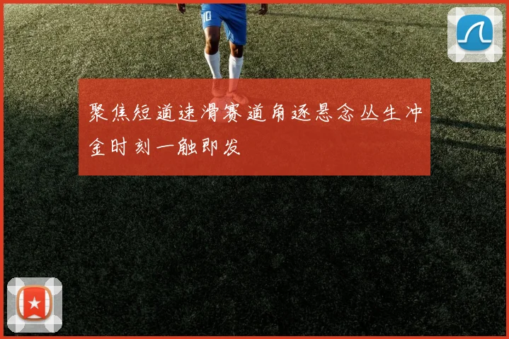 聚焦短道速滑赛道角逐悬念丛生冲金时刻一触即发