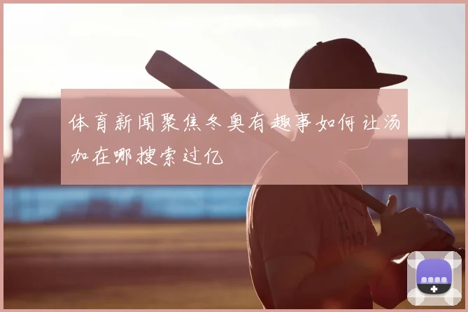 体育新闻聚焦冬奥有趣事如何让汤加在哪搜索过亿