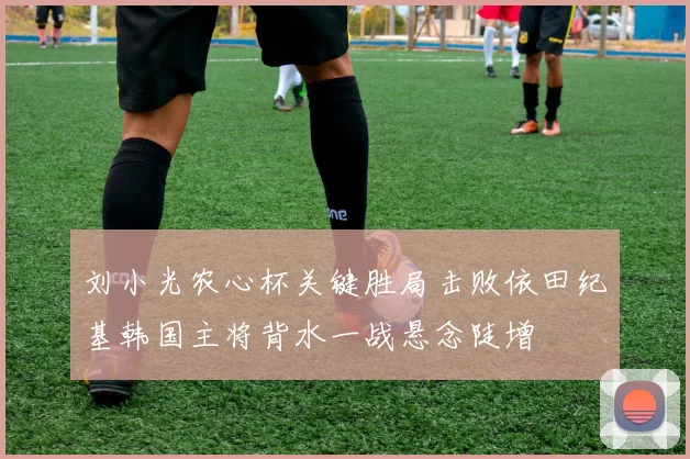 刘小光农心杯关键胜局击败依田纪基韩国主将背水一战悬念陡增