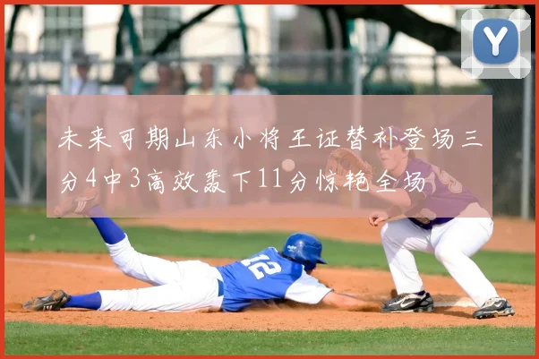 未来可期山东小将王证替补登场三分4中3高效轰下11分惊艳全场