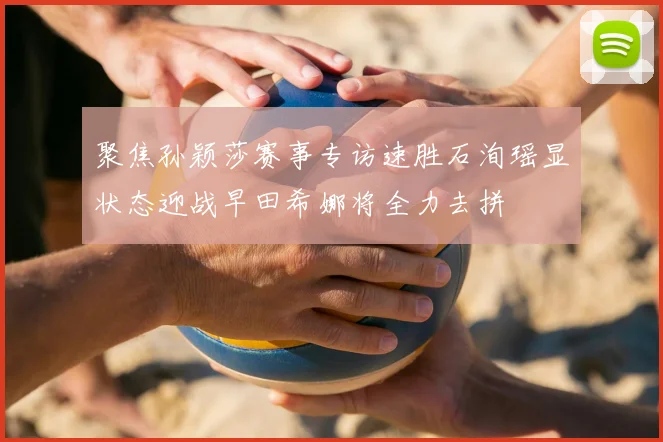 聚焦孙颖莎赛事专访速胜石洵瑶显状态迎战早田希娜将全力去拼