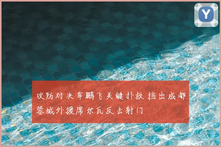 攻防对决牟鹏飞关键扑救 挡出成都蓉城外援席尔瓦反击射门